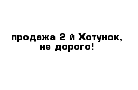 продажа 2-й Хотунок, не дорого!